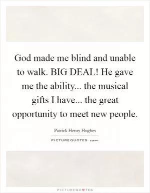 God made me blind and unable to walk. BIG DEAL! He gave me the ability... the musical gifts I have... the great opportunity to meet new people Picture Quote #1