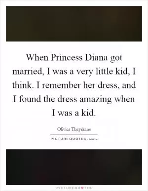 When Princess Diana got married, I was a very little kid, I think. I remember her dress, and I found the dress amazing when I was a kid Picture Quote #1