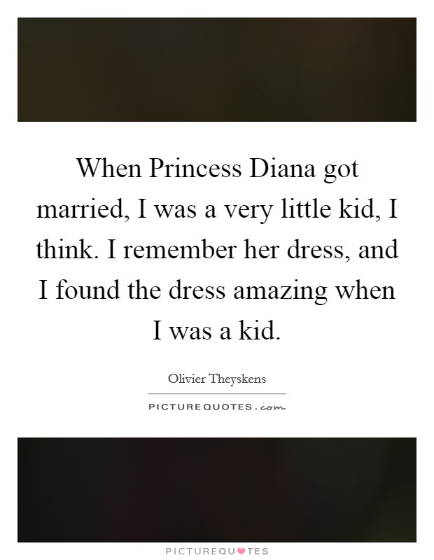 When Princess Diana got married, I was a very little kid, I think. I remember her dress, and I found the dress amazing when I was a kid Picture Quote #1