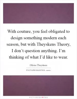 With couture, you feel obligated to design something modern each season, but with Theyskens Theory, I don’t question anything. I’m thinking of what I’d like to wear Picture Quote #1