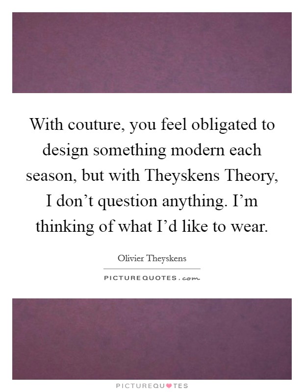 With couture, you feel obligated to design something modern each season, but with Theyskens Theory, I don't question anything. I'm thinking of what I'd like to wear Picture Quote #1
