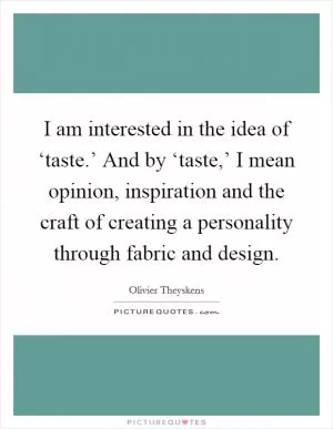 I am interested in the idea of ‘taste.’ And by ‘taste,’ I mean opinion, inspiration and the craft of creating a personality through fabric and design Picture Quote #1