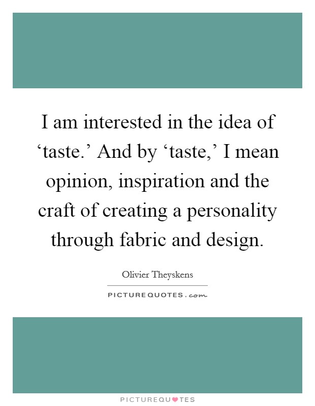 I am interested in the idea of ‘taste.' And by ‘taste,' I mean opinion, inspiration and the craft of creating a personality through fabric and design Picture Quote #1