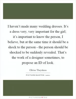 I haven’t made many wedding dresses. It’s a dress very, very important for the girl; it’s important to know the person, I believe, but at the same time it should be a shock to the person - the person should be shocked to be suddenly revealed. That’s the work of a designer sometimes, to propose an ID of look Picture Quote #1