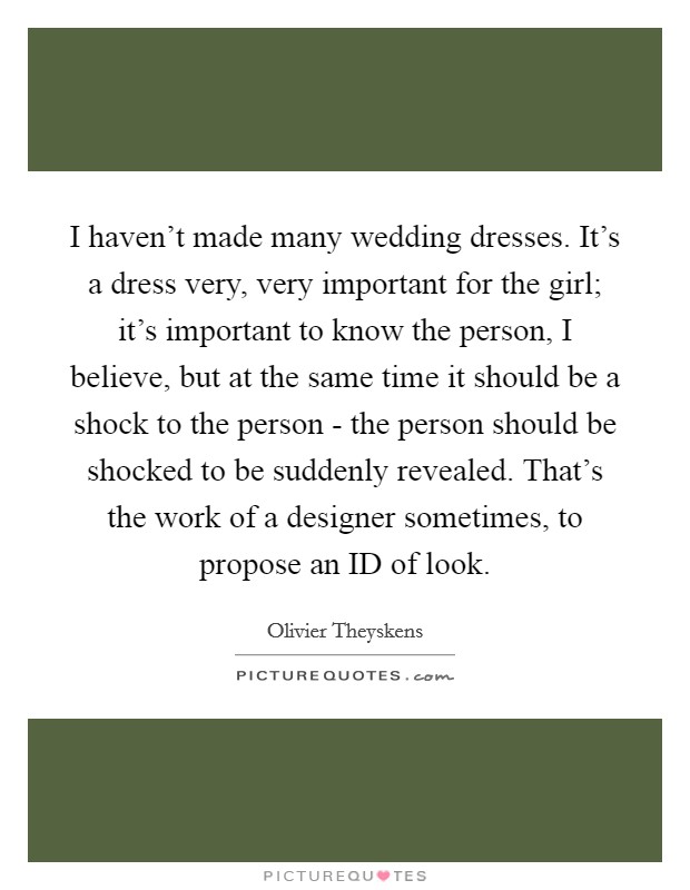 I haven't made many wedding dresses. It's a dress very, very important for the girl; it's important to know the person, I believe, but at the same time it should be a shock to the person - the person should be shocked to be suddenly revealed. That's the work of a designer sometimes, to propose an ID of look Picture Quote #1