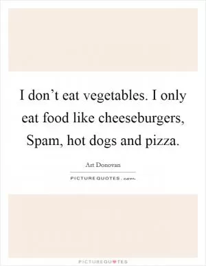 I don’t eat vegetables. I only eat food like cheeseburgers, Spam, hot dogs and pizza Picture Quote #1