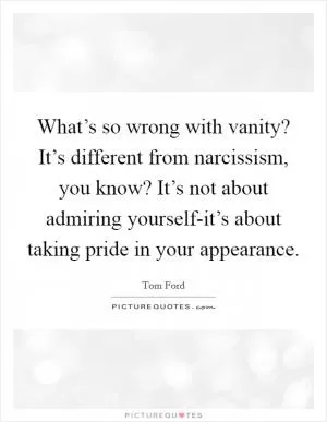 What’s so wrong with vanity? It’s different from narcissism, you know? It’s not about admiring yourself-it’s about taking pride in your appearance Picture Quote #1