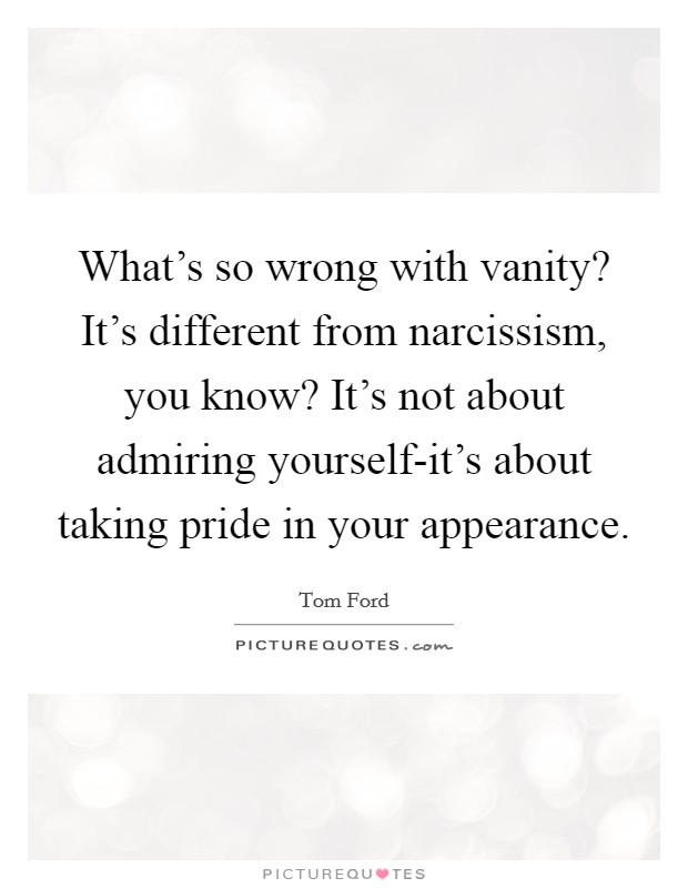 What's so wrong with vanity? It's different from narcissism, you know? It's not about admiring yourself-it's about taking pride in your appearance Picture Quote #1