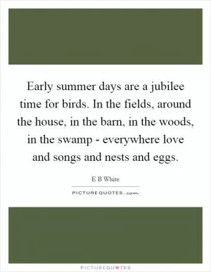 Early summer days are a jubilee time for birds. In the fields, around the house, in the barn, in the woods, in the swamp - everywhere love and songs and nests and eggs Picture Quote #1