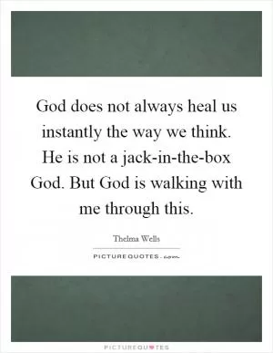 God does not always heal us instantly the way we think. He is not a jack-in-the-box God. But God is walking with me through this Picture Quote #1