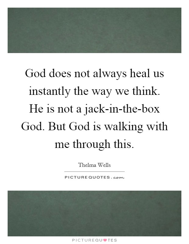 God does not always heal us instantly the way we think. He is not a jack-in-the-box God. But God is walking with me through this Picture Quote #1