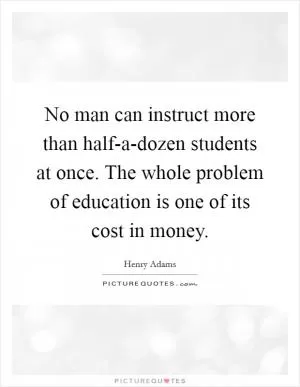 No man can instruct more than half-a-dozen students at once. The whole problem of education is one of its cost in money Picture Quote #1