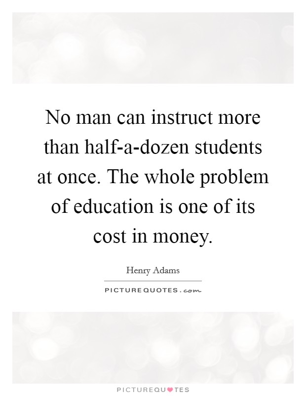 No man can instruct more than half-a-dozen students at once. The whole problem of education is one of its cost in money Picture Quote #1