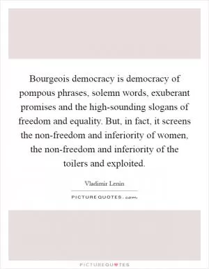 Bourgeois democracy is democracy of pompous phrases, solemn words, exuberant promises and the high-sounding slogans of freedom and equality. But, in fact, it screens the non-freedom and inferiority of women, the non-freedom and inferiority of the toilers and exploited Picture Quote #1