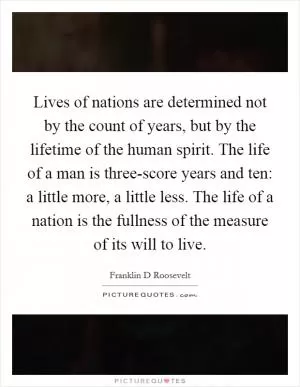 Lives of nations are determined not by the count of years, but by the lifetime of the human spirit. The life of a man is three-score years and ten: a little more, a little less. The life of a nation is the fullness of the measure of its will to live Picture Quote #1