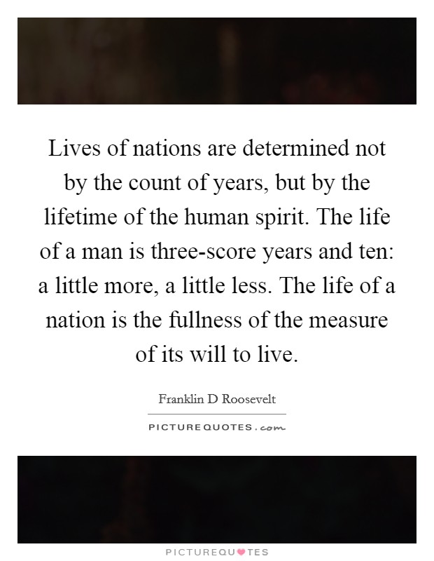 Lives of nations are determined not by the count of years, but by the lifetime of the human spirit. The life of a man is three-score years and ten: a little more, a little less. The life of a nation is the fullness of the measure of its will to live Picture Quote #1