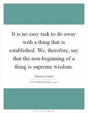 It is no easy task to do away with a thing that is established. We, therefore, say that the non-beginning of a thing is supreme wisdom Picture Quote #1