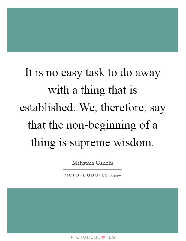 It is no easy task to do away with a thing that is established. We, therefore, say that the non-beginning of a thing is supreme wisdom Picture Quote #1