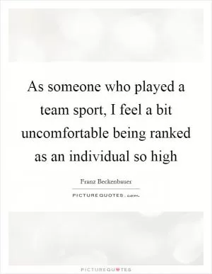 As someone who played a team sport, I feel a bit uncomfortable being ranked as an individual so high Picture Quote #1