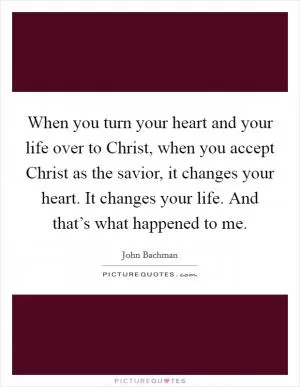 When you turn your heart and your life over to Christ, when you accept Christ as the savior, it changes your heart. It changes your life. And that’s what happened to me Picture Quote #1