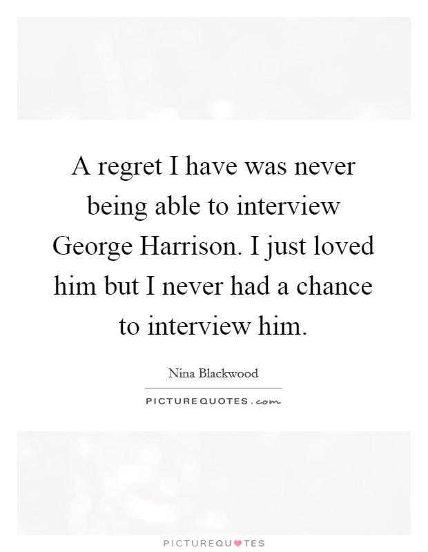 A regret I have was never being able to interview George Harrison. I just loved him but I never had a chance to interview him Picture Quote #1