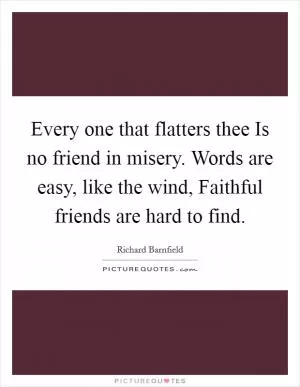 Every one that flatters thee Is no friend in misery. Words are easy, like the wind, Faithful friends are hard to find Picture Quote #1