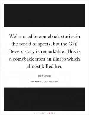 We’re used to comeback stories in the world of sports, but the Gail Devers story is remarkable. This is a comeback from an illness which almost killed her Picture Quote #1