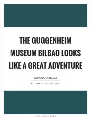 The Guggenheim Museum Bilbao looks like a great adventure Picture Quote #1