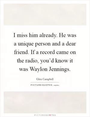 I miss him already. He was a unique person and a dear friend. If a record came on the radio, you’d know it was Waylon Jennings Picture Quote #1