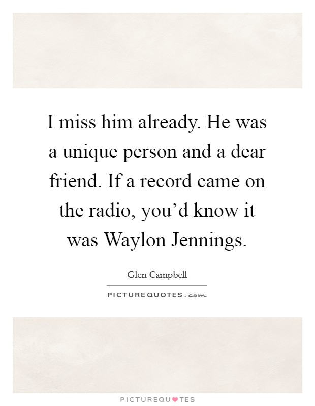 I miss him already. He was a unique person and a dear friend. If a record came on the radio, you'd know it was Waylon Jennings Picture Quote #1