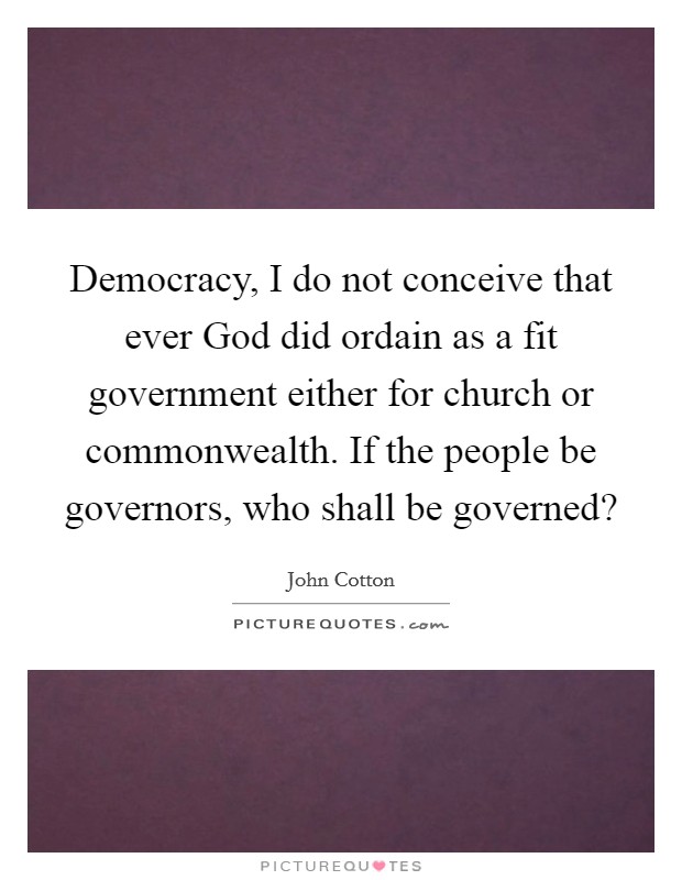 Democracy, I do not conceive that ever God did ordain as a fit government either for church or commonwealth. If the people be governors, who shall be governed? Picture Quote #1