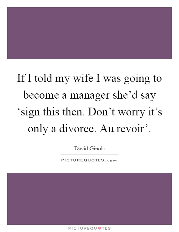 If I told my wife I was going to become a manager she'd say ‘sign this then. Don't worry it's only a divorce. Au revoir' Picture Quote #1