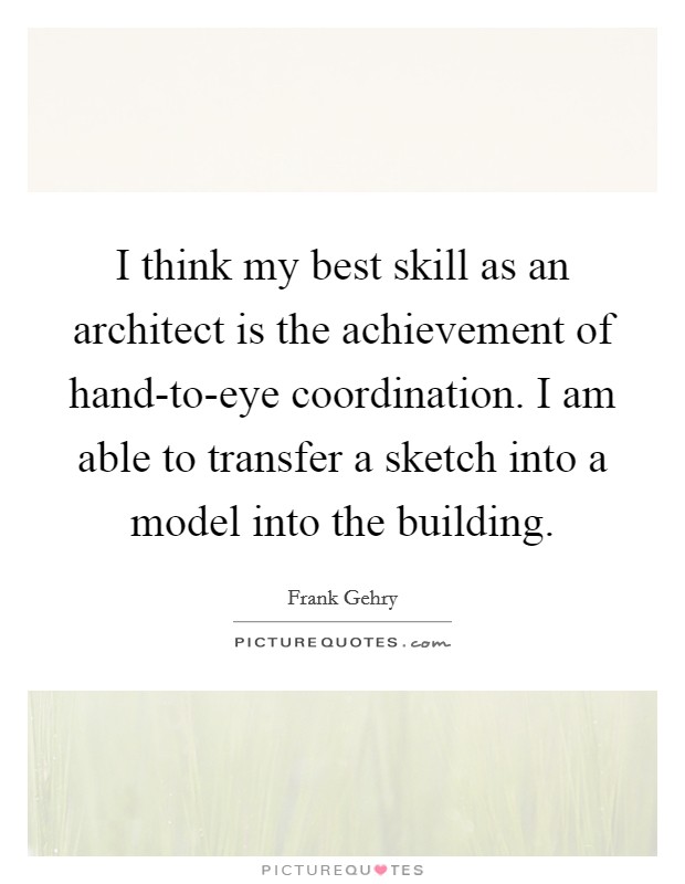 I think my best skill as an architect is the achievement of hand-to-eye coordination. I am able to transfer a sketch into a model into the building Picture Quote #1