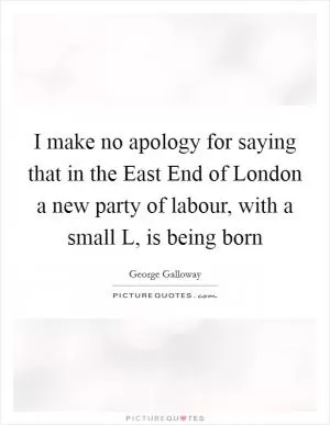 I make no apology for saying that in the East End of London a new party of labour, with a small L, is being born Picture Quote #1