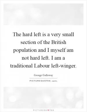 The hard left is a very small section of the British population and I myself am not hard left. I am a traditional Labour left-winger Picture Quote #1