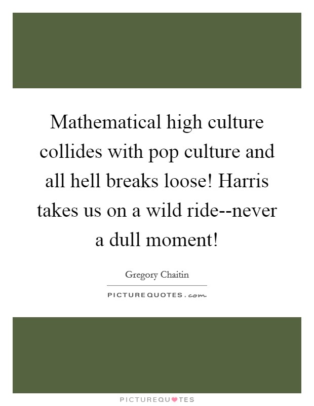 Mathematical high culture collides with pop culture and all hell breaks loose! Harris takes us on a wild ride--never a dull moment! Picture Quote #1