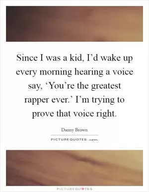 Since I was a kid, I’d wake up every morning hearing a voice say, ‘You’re the greatest rapper ever.’ I’m trying to prove that voice right Picture Quote #1