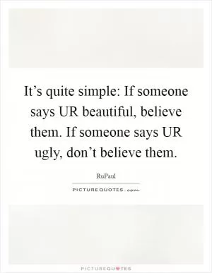 It’s quite simple: If someone says UR beautiful, believe them. If someone says UR ugly, don’t believe them Picture Quote #1