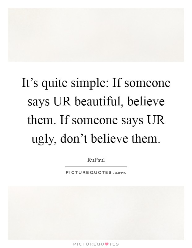 It's quite simple: If someone says UR beautiful, believe them. If someone says UR ugly, don't believe them Picture Quote #1