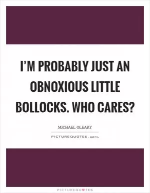 I’m probably just an obnoxious little bollocks. Who cares? Picture Quote #1