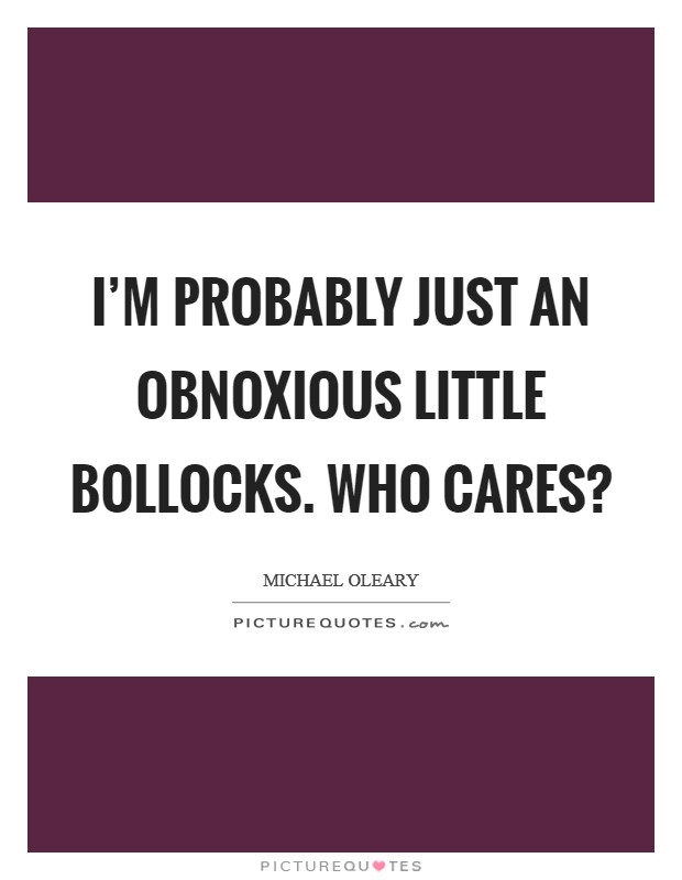 I'm probably just an obnoxious little bollocks. Who cares? Picture Quote #1