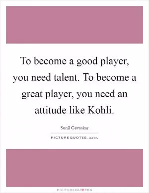 To become a good player, you need talent. To become a great player, you need an attitude like Kohli Picture Quote #1