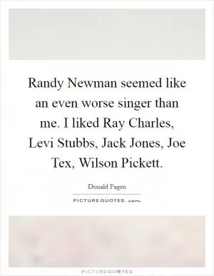 Randy Newman seemed like an even worse singer than me. I liked Ray Charles, Levi Stubbs, Jack Jones, Joe Tex, Wilson Pickett Picture Quote #1