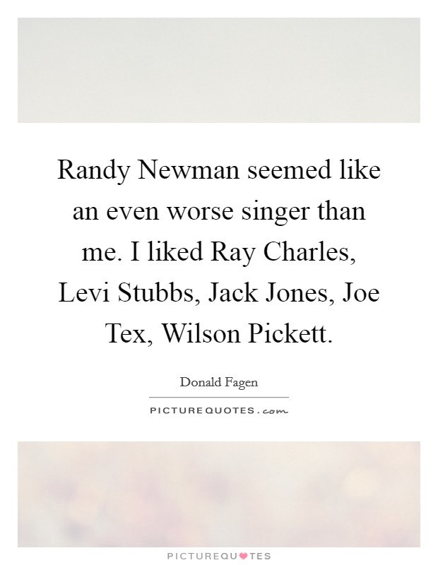 Randy Newman seemed like an even worse singer than me. I liked Ray Charles, Levi Stubbs, Jack Jones, Joe Tex, Wilson Pickett Picture Quote #1