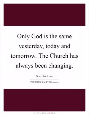Only God is the same yesterday, today and tomorrow. The Church has always been changing Picture Quote #1