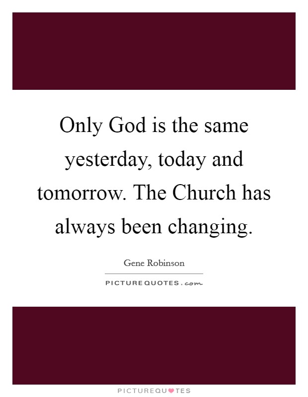 Only God is the same yesterday, today and tomorrow. The Church has always been changing Picture Quote #1