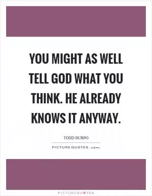 You might as well tell God what you think. He already knows it anyway Picture Quote #1