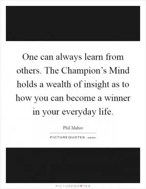 One can always learn from others. The Champion’s Mind holds a wealth of insight as to how you can become a winner in your everyday life Picture Quote #1