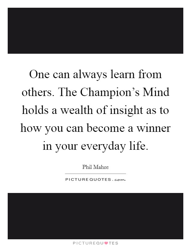 One can always learn from others. The Champion's Mind holds a wealth of insight as to how you can become a winner in your everyday life Picture Quote #1