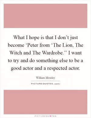 What I hope is that I don’t just become ‘Peter from ‘The Lion, The Witch and The Wardrobe.’’ I want to try and do something else to be a good actor and a respected actor Picture Quote #1